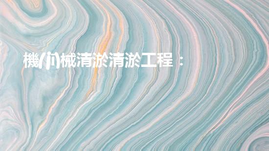 機(jī)械清淤清淤工程：關(guān)鍵技術(shù)揭秘！